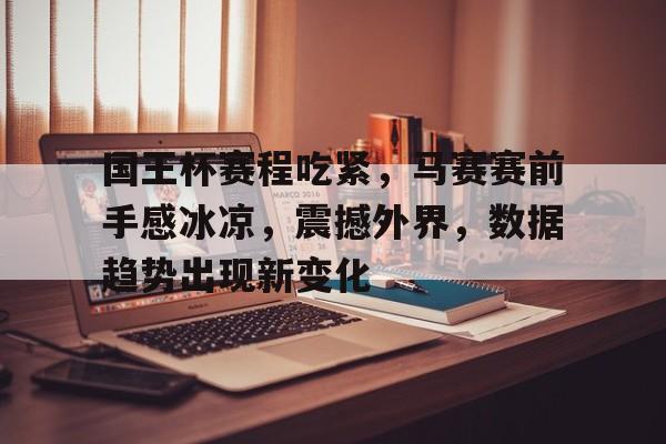 九游官网-国王杯赛程吃紧，马赛赛前手感冰凉，震撼外界，数据趋势出现新变化的简单介绍