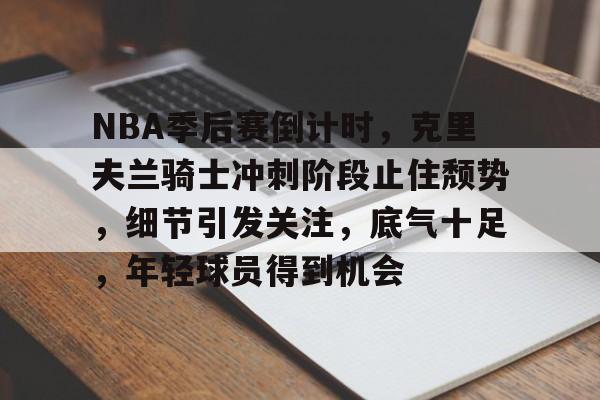 九游体育-NBA季后赛倒计时，克里夫兰骑士冲刺阶段止住颓势，细节引发关注，底气十足，年轻球员得到机会的简单介绍