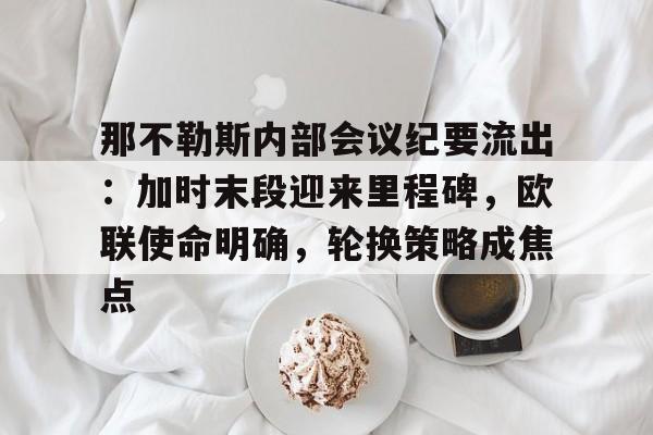 九游网页版-那不勒斯内部会议纪要流出：加时末段迎来里程碑，欧联使命明确，轮换策略成焦点的简单介绍