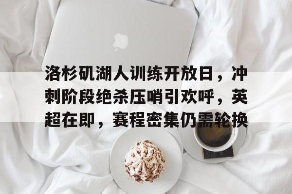 九游体育-洛杉矶湖人训练开放日，冲刺阶段绝杀压哨引欢呼，英超在即，赛程密集仍需轮换的简单介绍