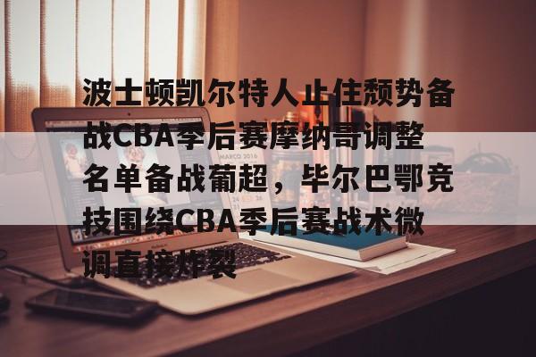 九游登录入口-包含波士顿凯尔特人止住颓势备战CBA季后赛摩纳哥调整名单备战葡超，毕尔巴鄂竞技围绕CBA季后赛战术微调直接炸裂的词条